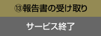 ⑬報告書の受け取り、サービス終了